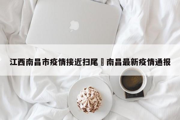 江西南昌市疫情接近扫尾›南昌最新疫情通报