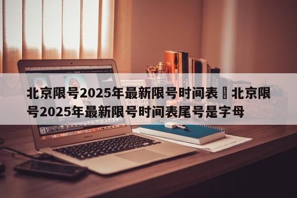 北京限号2025年最新限号时间表›北京限号2025年最新限号时间表尾号是字母