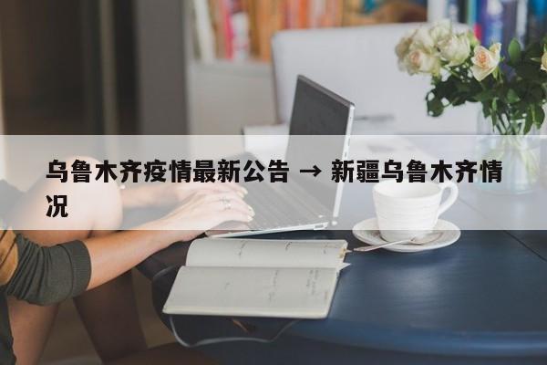 乌鲁木齐疫情最新公告 → 新疆乌鲁木齐情况