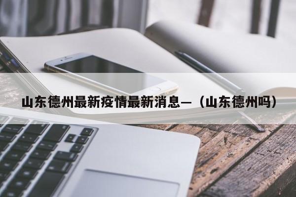 山东德州最新疫情最新消息—(山东德州吗)