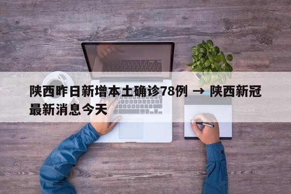 陕西昨日新增本土确诊78例 → 陕西新冠最新消息今天