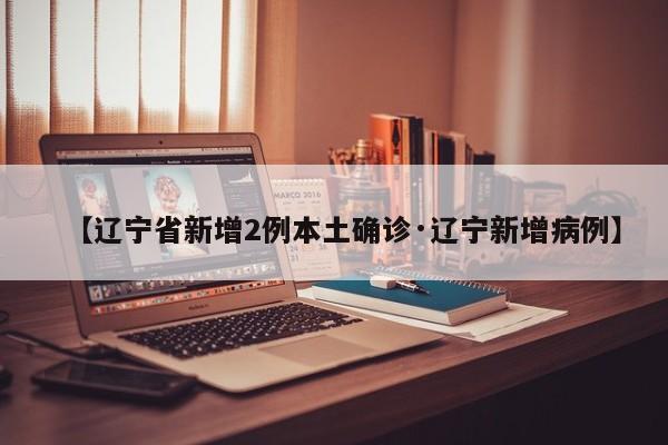 【辽宁省新增2例本土确诊·辽宁新增病例】