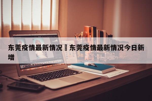东莞疫情最新情况›东莞疫情最新情况今日新增