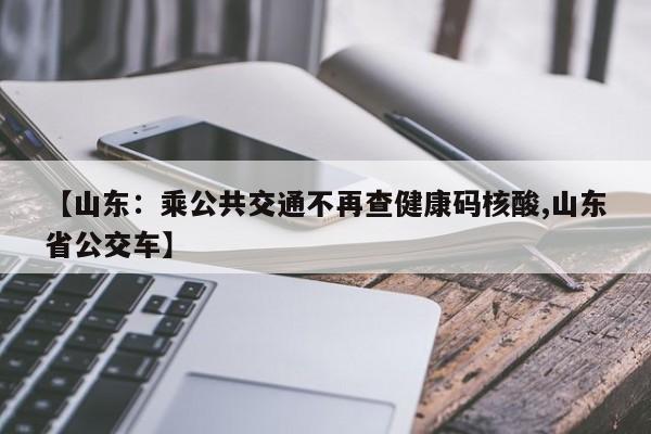 【山东：乘公共交通不再查健康码核酸,山东省公交车】