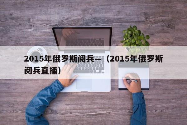 2015年俄罗斯阅兵—（2015年俄罗斯阅兵直播）