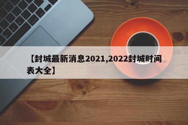 【封城最新消息2021,2022封城时间表大全】