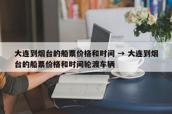 大连到烟台的船票价格和时间 → 大连到烟台的船票价格和时间轮渡车辆