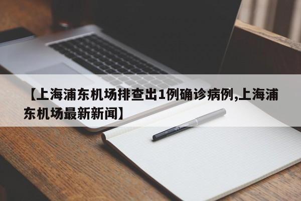 【上海浦东机场排查出1例确诊病例,上海浦东机场最新新闻】