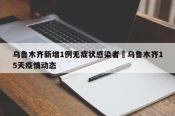 乌鲁木齐新增1例无症状感染者›乌鲁木齐15天疫情动态