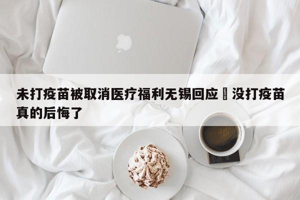 未打疫苗被取消医疗福利无锡回应›没打疫苗真的后悔了