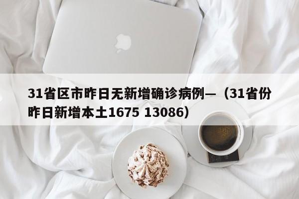 31省区市昨日无新增确诊病例—（31省份昨日新增本土1675 13086）