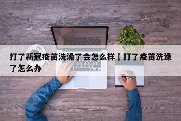 打了新冠疫苗洗澡了会怎么样›打了疫苗洗澡了怎么办