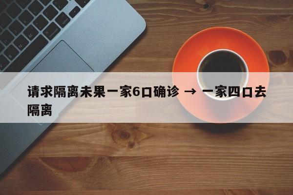 请求隔离未果一家6口确诊 → 一家四口去隔离