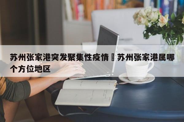 苏州张家港突发聚集性疫情›苏州张家港属哪个方位地区