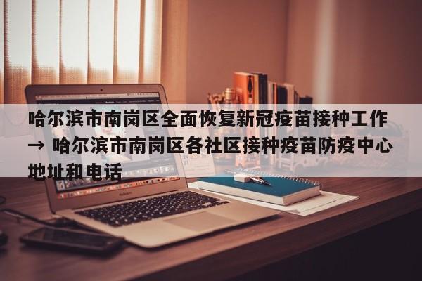 哈尔滨市南岗区全面恢复新冠疫苗接种工作 → 哈尔滨市南岗区各社区接种疫苗防疫中心地址和电话