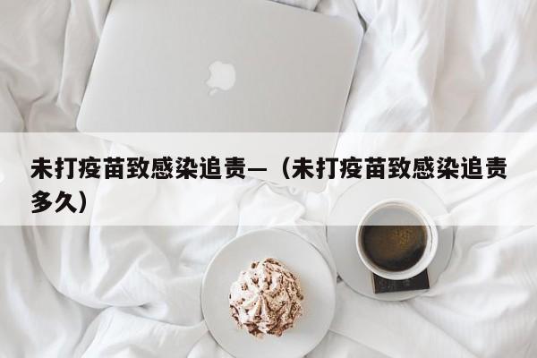 未打疫苗致感染追责—（未打疫苗致感染追责多久）