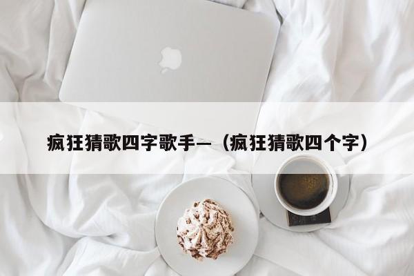 疯狂猜歌四字歌手—(疯狂猜歌四个字)