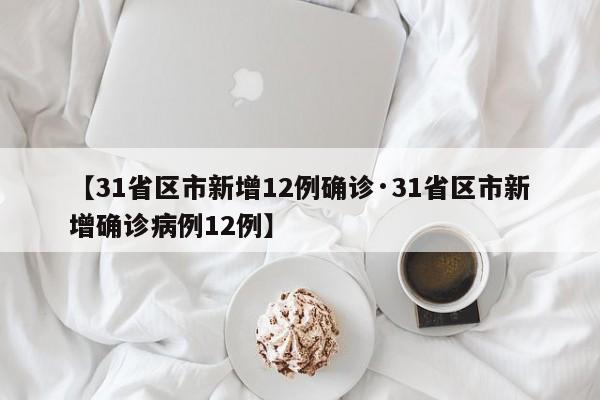 【31省区市新增12例确诊·31省区市新增确诊病例12例】
