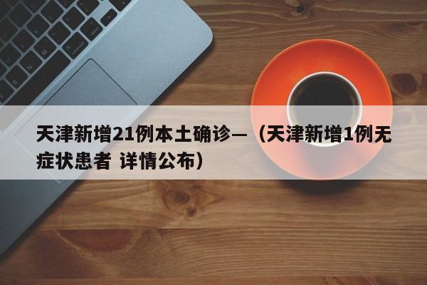 天津新增21例本土确诊—(天津新增1例无症状患者 详情公布)
