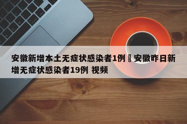 安徽新增本土无症状感染者1例›安徽昨日新增无症状感染者19例 视频