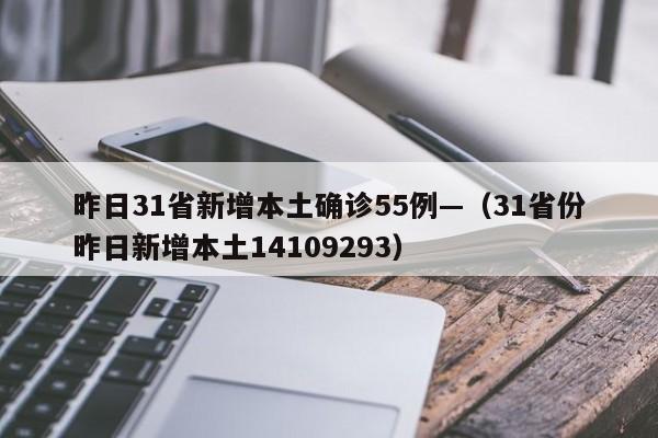 昨日31省新增本土确诊55例—（31省份昨日新增本土14109293）