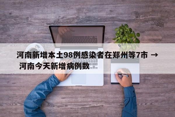 河南新增本土98例感染者在郑州等7市 → 河南今天新增病例数