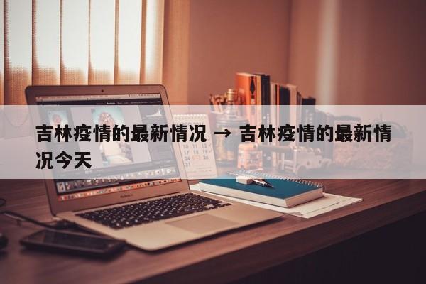 吉林疫情的最新情况 → 吉林疫情的最新情况今天