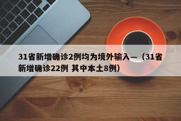 31省新增确诊2例均为境外输入—（31省新增确诊22例 其中本土8例）
