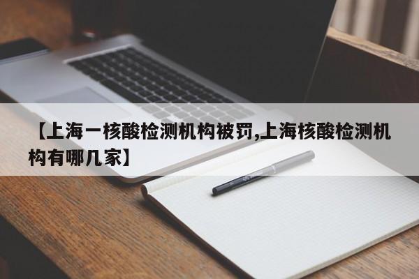 【上海一核酸检测机构被罚,上海核酸检测机构有哪几家】