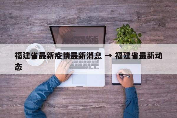 福建省最新疫情最新消息 → 福建省最新动态