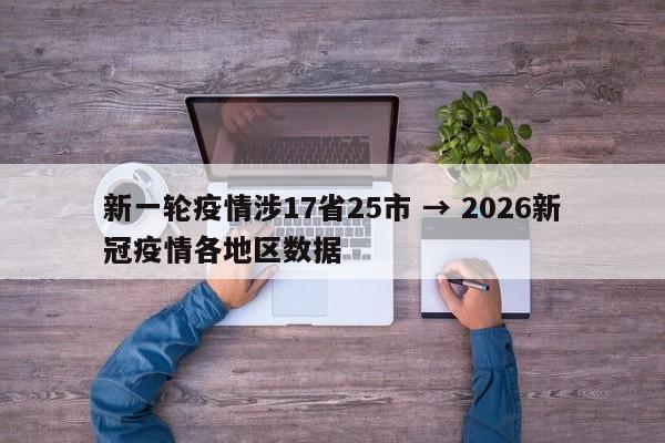 新一轮疫情涉17省25市 → 2026新冠疫情各地区数据