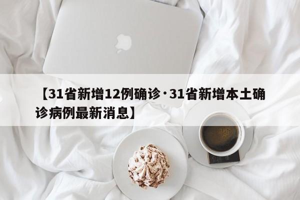 【31省新增12例确诊·31省新增本土确诊病例最新消息】