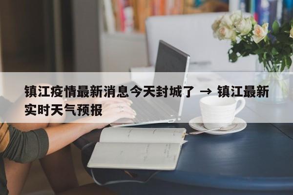 镇江疫情最新消息今天封城了 → 镇江最新实时天气预报