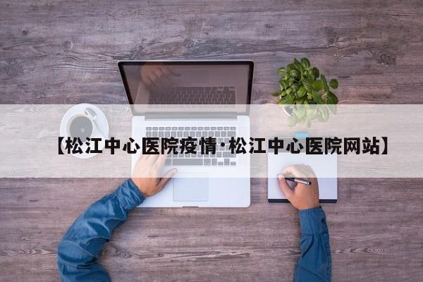【松江中心医院疫情·松江中心医院网站】