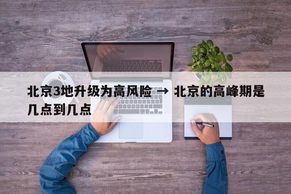 北京3地升级为高风险 → 北京的高峰期是几点到几点