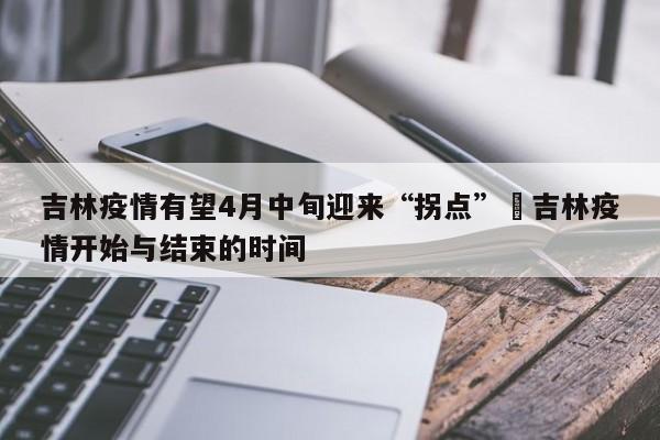 吉林疫情有望4月中旬迎来“拐点”›吉林疫情开始与结束的时间