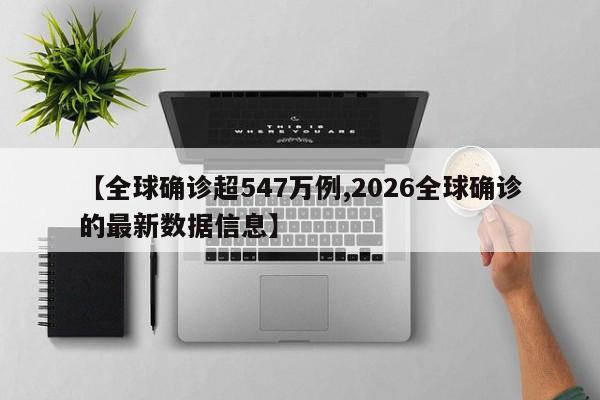 【全球确诊超547万例,2026全球确诊的最新数据信息】