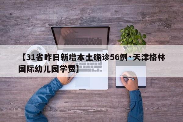 【31省昨日新增本土确诊56例·天津格林国际幼儿园学费】