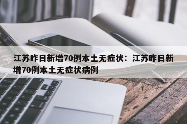 江苏昨日新增70例本土无症状：江苏昨日新增70例本土无症状病例