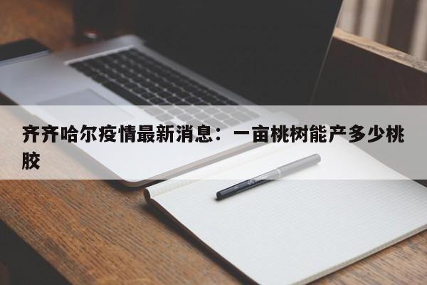 齐齐哈尔疫情最新消息：一亩桃树能产多少桃胶