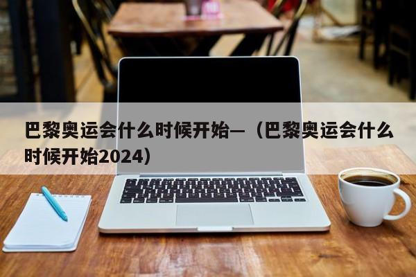 巴黎奥运会什么时候开始—（巴黎奥运会什么时候开始2024）