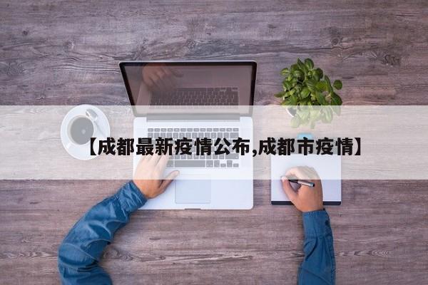 【成都最新疫情公布,成都市疫情】