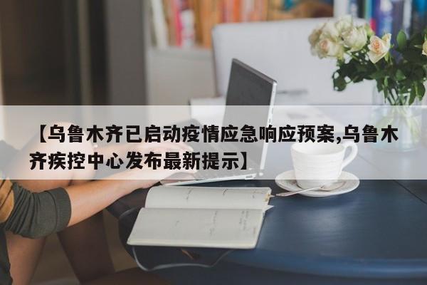 【乌鲁木齐已启动疫情应急响应预案,乌鲁木齐疾控中心发布最新提示】