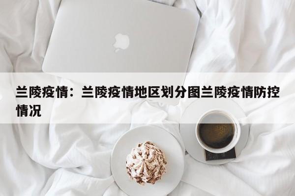 兰陵疫情:兰陵疫情地区划分图兰陵疫情防控情况