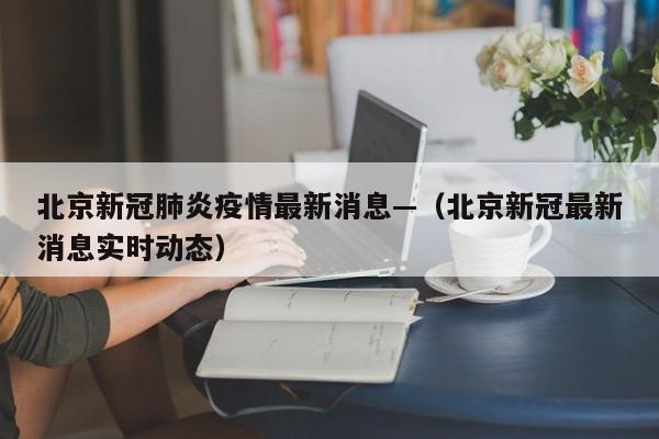 北京新冠肺炎疫情最新消息—（北京新冠最新消息实时动态）
