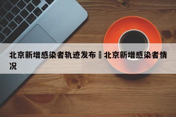 北京新增感染者轨迹发布›北京新增感染者情况