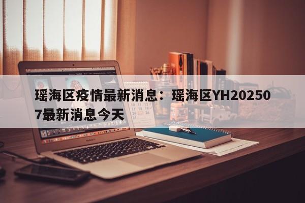 瑶海区疫情最新消息：瑶海区YH202507最新消息今天