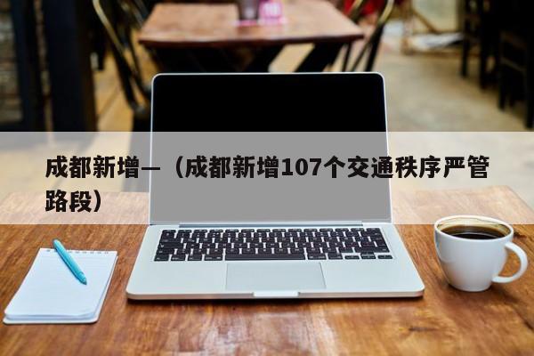 成都新增—(成都新增107个交通秩序严管路段)