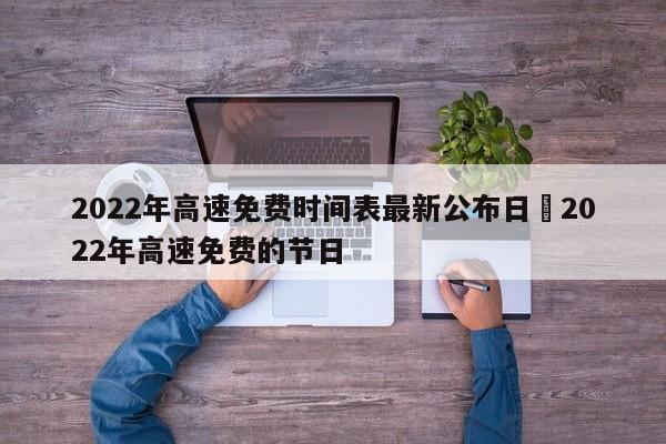 2022年高速免费时间表最新公布日›2022年高速免费的节日
