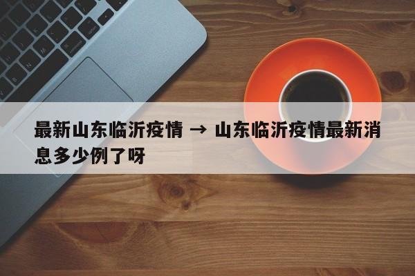 最新山东临沂疫情 → 山东临沂疫情最新消息多少例了呀